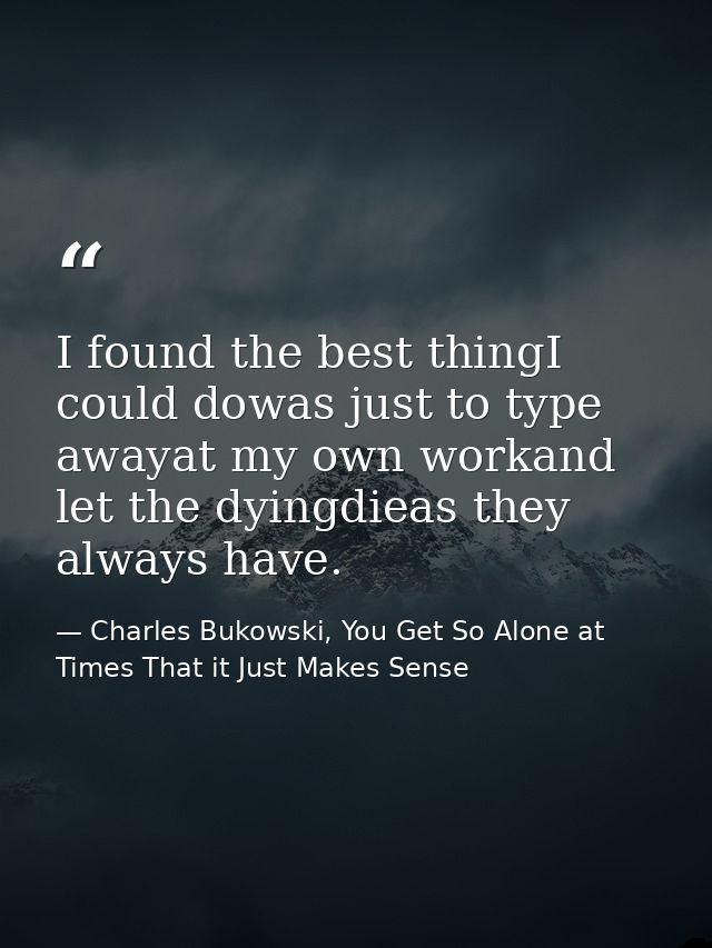 I found the best thingI could dowas just to type awayat my own workand let the dyingdieas they always have. — Charles Bukowski, You Get So Alone at Times That it Just Makes Sense