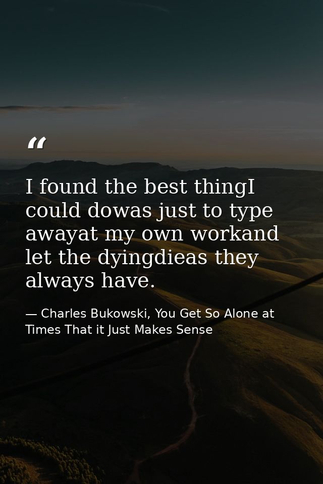 I found the best thingI could dowas just to type awayat my own workand let the dyingdieas they always have. — Charles Bukowski, You Get So Alone at Times That it Just Makes Sense