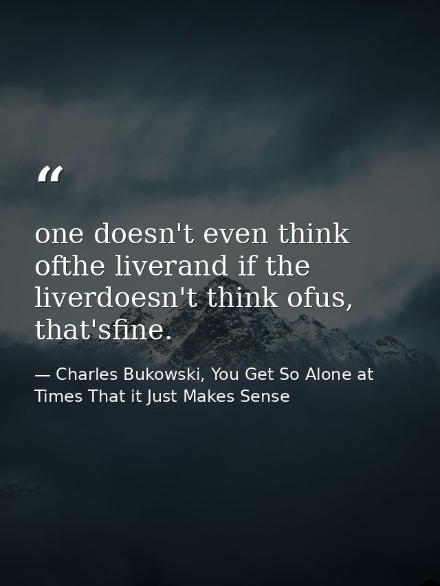 one doesn't even think ofthe liverand if the liverdoesn't think ofus, that'sfine. — Charles Bukowski, You Get So Alone at Times That it Just Makes Sense
