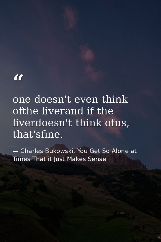 one doesn't even think ofthe liverand if the liverdoesn't think ofus, that'sfine. — Charles Bukowski, You Get So Alone at Times That it Just Makes Sense