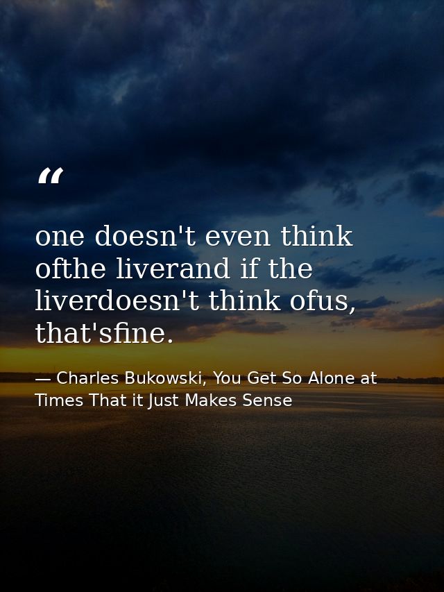 one doesn't even think ofthe liverand if the liverdoesn't think ofus, that'sfine. — Charles Bukowski, You Get So Alone at Times That it Just Makes Sense