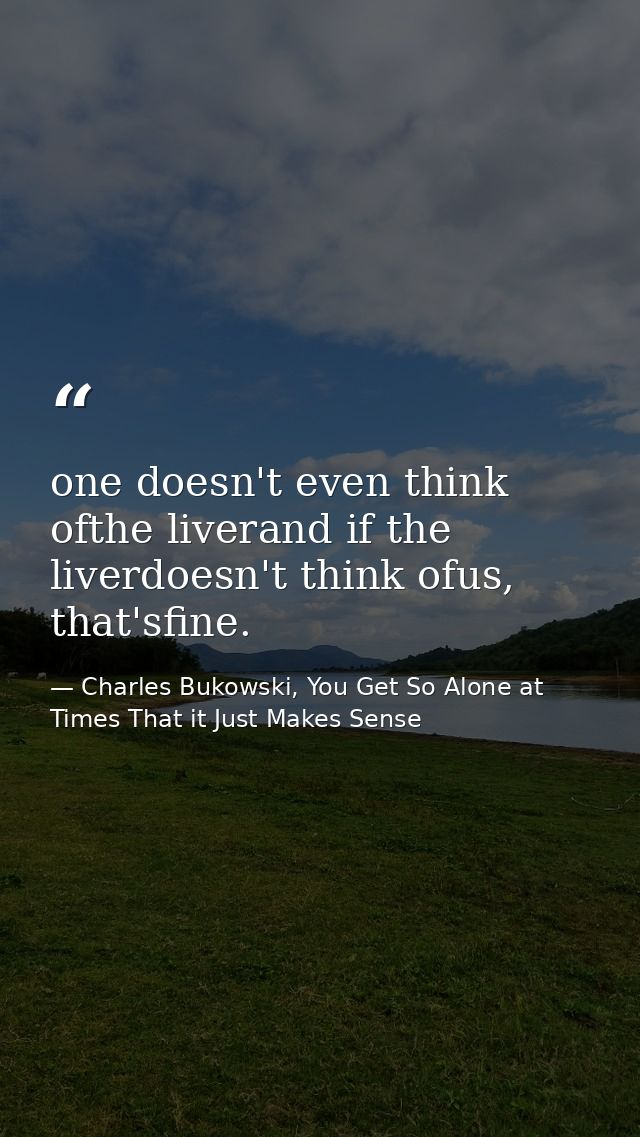 one doesn't even think ofthe liverand if the liverdoesn't think ofus, that'sfine. — Charles Bukowski, You Get So Alone at Times That it Just Makes Sense