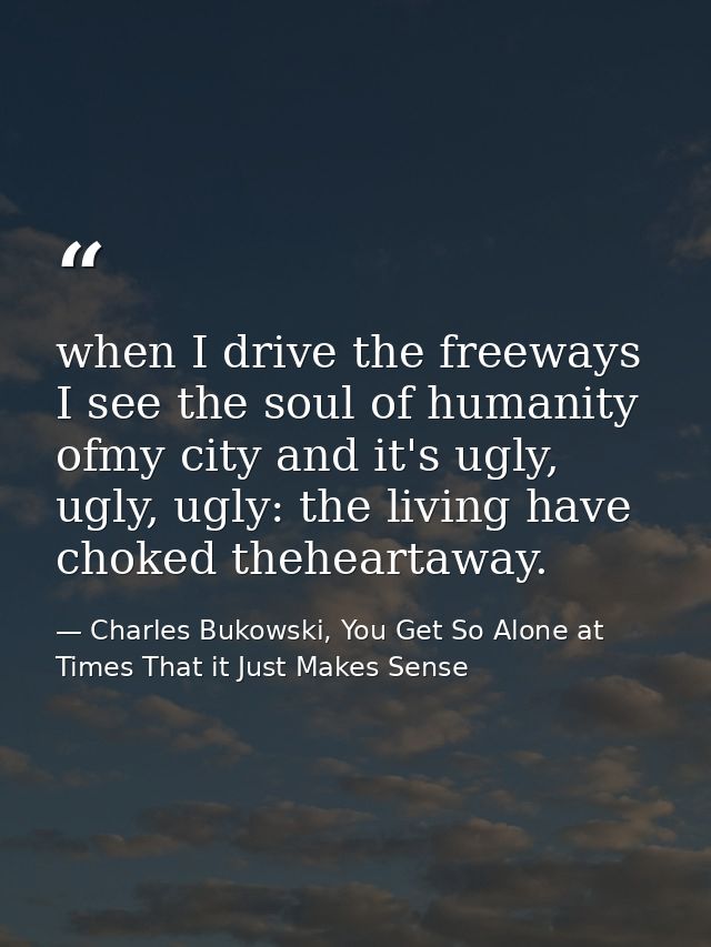 when I drive the freeways I see the soul of humanity ofmy city and it's ugly, ugly, ugly: the living have choked thehear — Charles Bukowski, You Get So Alone at Times That it Just Makes Sense