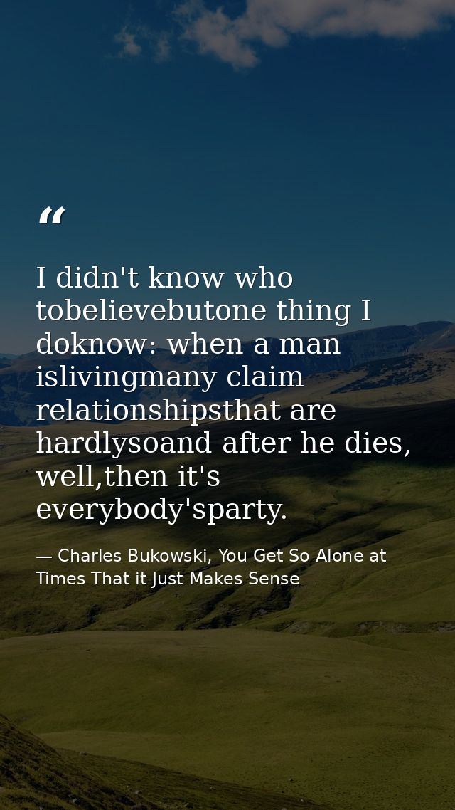 I didn't know who tobelievebutone thing I doknow: when a man islivingmany claim relationshipsthat are hardlysoand after  — Charles Bukowski, You Get So Alone at Times That it Just Makes Sense