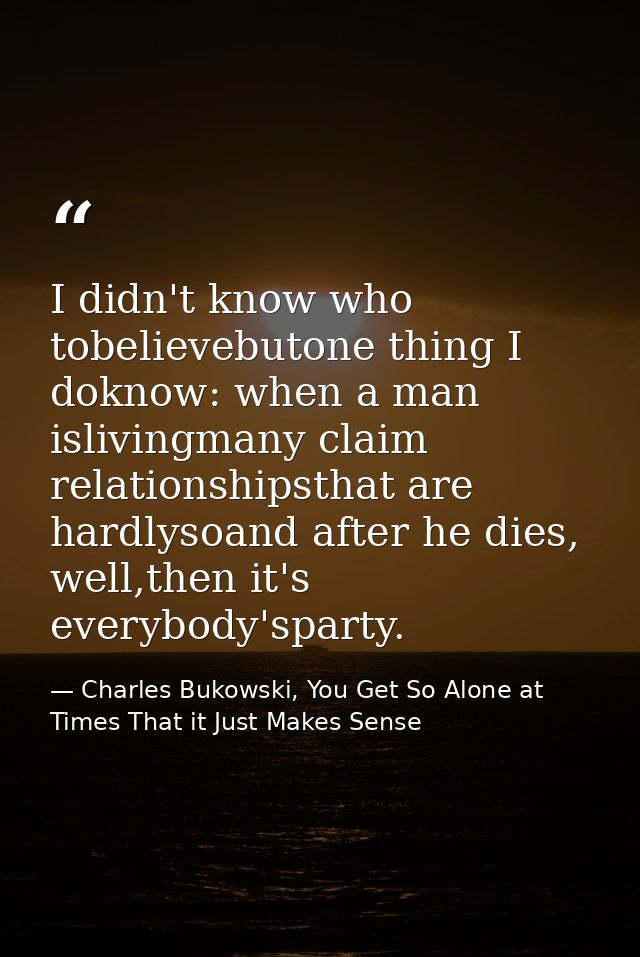 I didn't know who tobelievebutone thing I doknow: when a man islivingmany claim relationshipsthat are hardlysoand after  — Charles Bukowski, You Get So Alone at Times That it Just Makes Sense