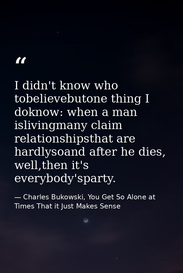 I didn't know who tobelievebutone thing I doknow: when a man islivingmany claim relationshipsthat are hardlysoand after  — Charles Bukowski, You Get So Alone at Times That it Just Makes Sense
