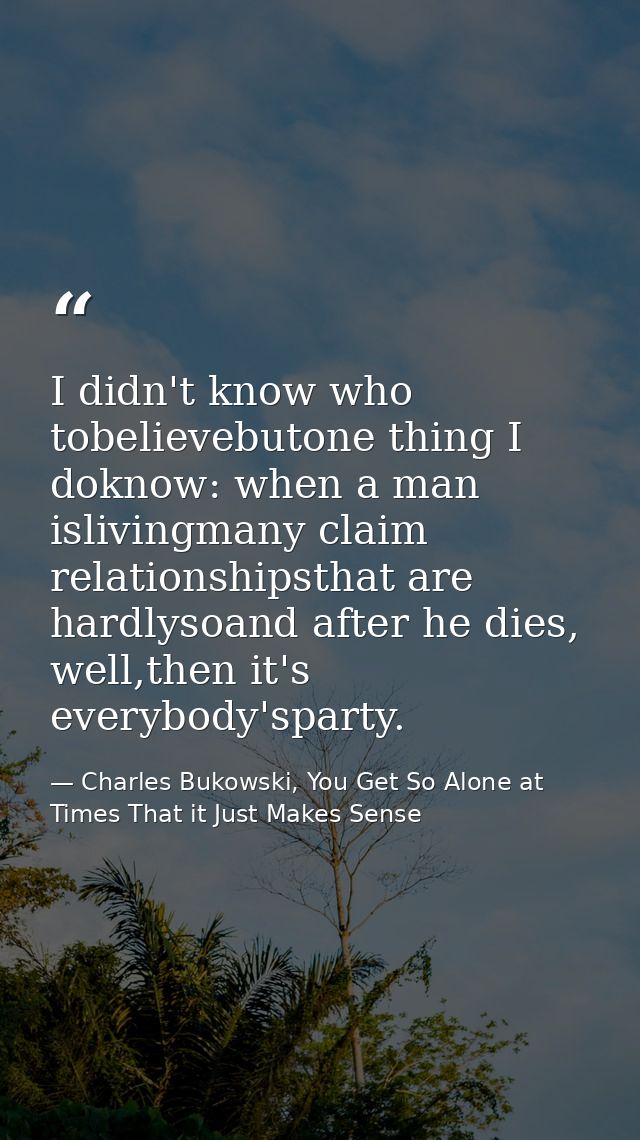 I didn't know who tobelievebutone thing I doknow: when a man islivingmany claim relationshipsthat are hardlysoand after  — Charles Bukowski, You Get So Alone at Times That it Just Makes Sense