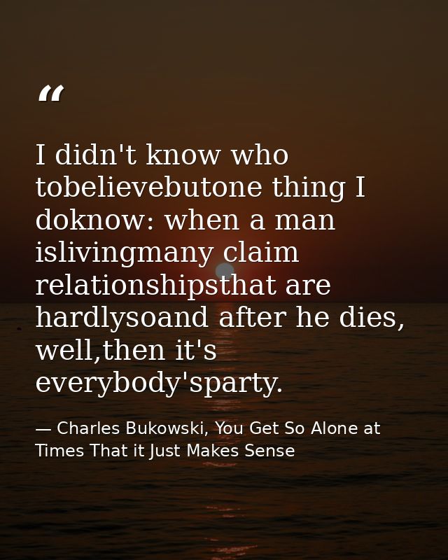 I didn't know who tobelievebutone thing I doknow: when a man islivingmany claim relationshipsthat are hardlysoand after  — Charles Bukowski, You Get So Alone at Times That it Just Makes Sense