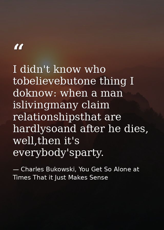 I didn't know who tobelievebutone thing I doknow: when a man islivingmany claim relationshipsthat are hardlysoand after  — Charles Bukowski, You Get So Alone at Times That it Just Makes Sense