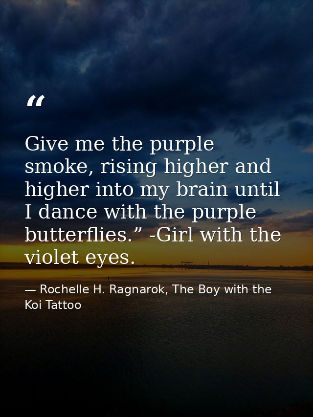 Give me the purple smoke, rising higher and higher into my brain until I dance with the purple butterflies.” -Girl with  — Rochelle H. Ragnarok, The Boy with the Koi Tattoo