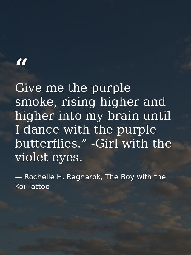 Give me the purple smoke, rising higher and higher into my brain until I dance with the purple butterflies.” -Girl with  — Rochelle H. Ragnarok, The Boy with the Koi Tattoo
