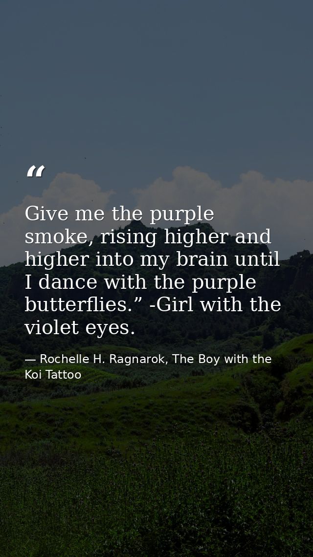Give me the purple smoke, rising higher and higher into my brain until I dance with the purple butterflies.” -Girl with  — Rochelle H. Ragnarok, The Boy with the Koi Tattoo