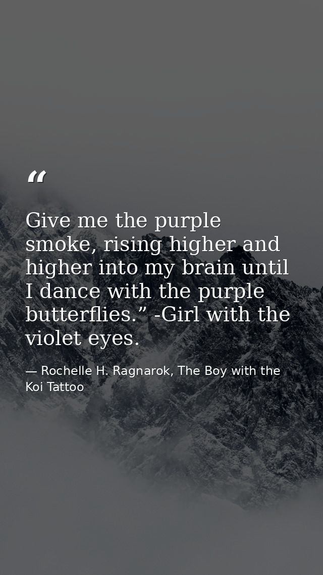 Give me the purple smoke, rising higher and higher into my brain until I dance with the purple butterflies.” -Girl with  — Rochelle H. Ragnarok, The Boy with the Koi Tattoo