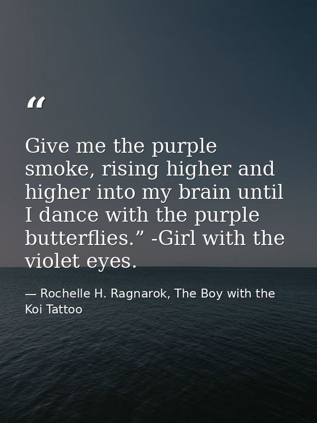 Give me the purple smoke, rising higher and higher into my brain until I dance with the purple butterflies.” -Girl with  — Rochelle H. Ragnarok, The Boy with the Koi Tattoo
