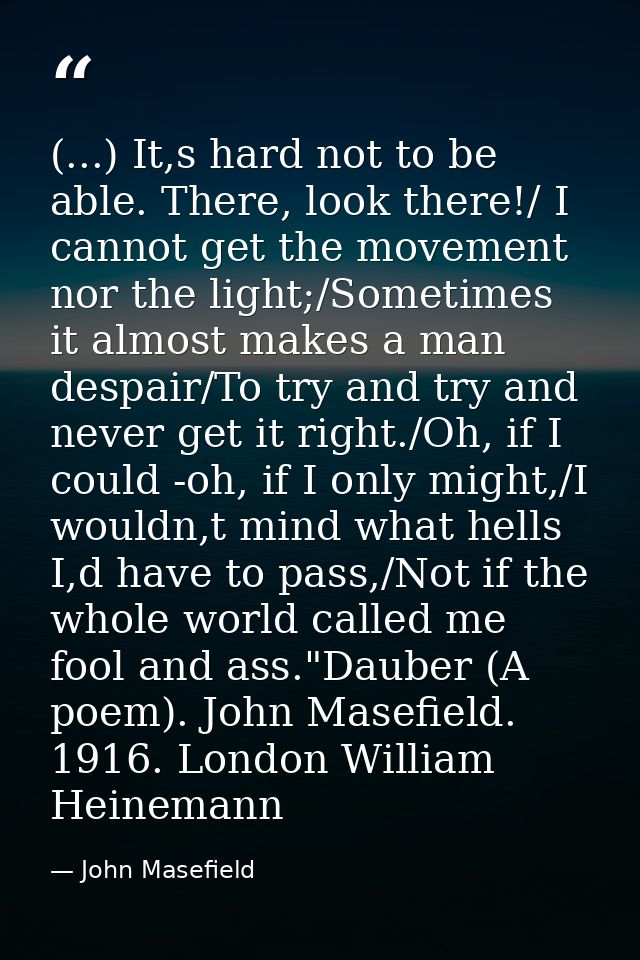 (...) It,s hard not to be able. There, look there!/ I cannot get the movement nor the light;/Sometimes it almost makes a — John Masefield