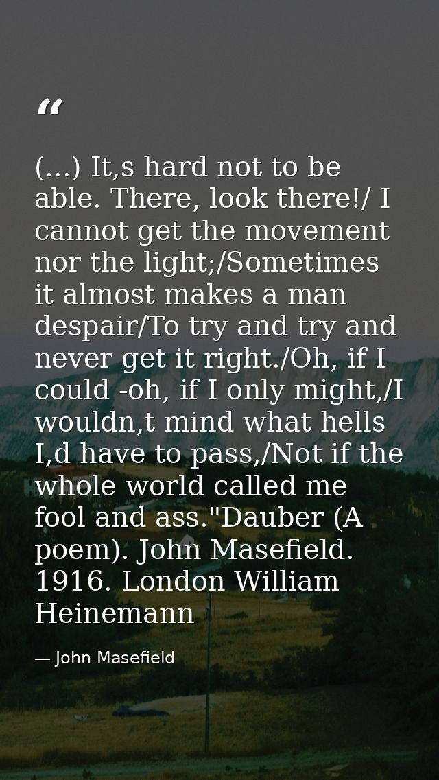 (...) It,s hard not to be able. There, look there!/ I cannot get the movement nor the light;/Sometimes it almost makes a — John Masefield