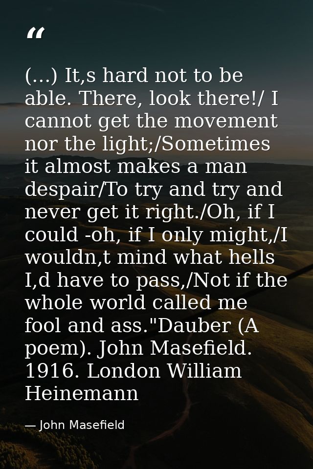 (...) It,s hard not to be able. There, look there!/ I cannot get the movement nor the light;/Sometimes it almost makes a — John Masefield