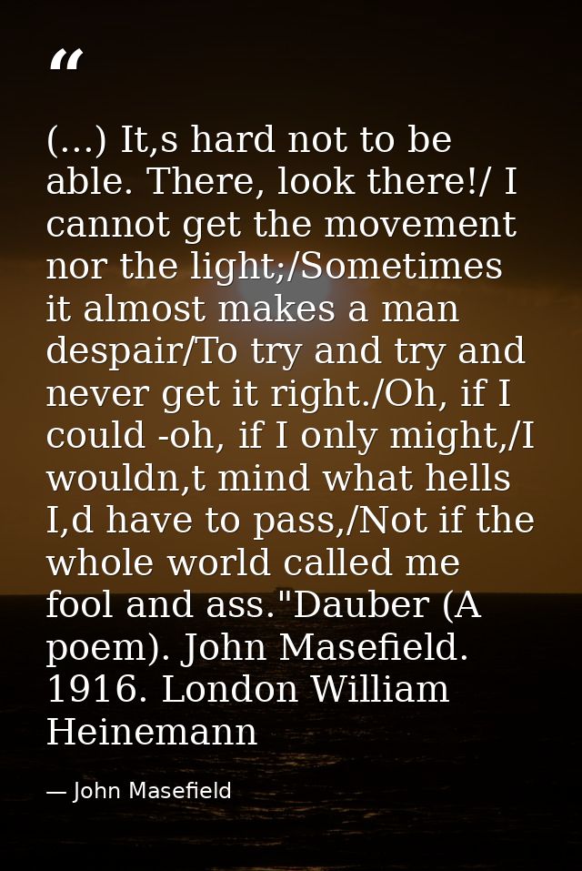 (...) It,s hard not to be able. There, look there!/ I cannot get the movement nor the light;/Sometimes it almost makes a — John Masefield