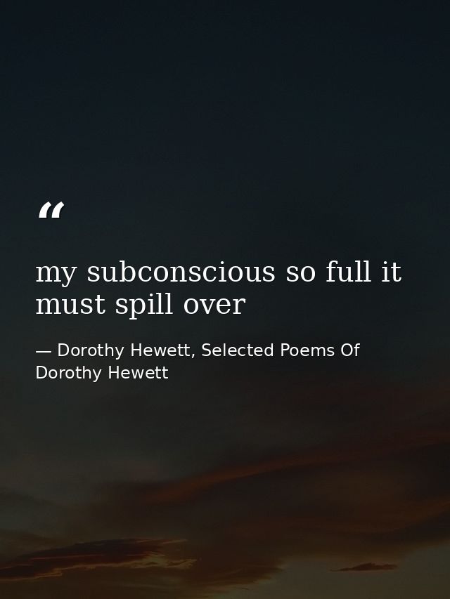 my subconscious so full it must spill over — Dorothy Hewett, Selected Poems Of Dorothy Hewett