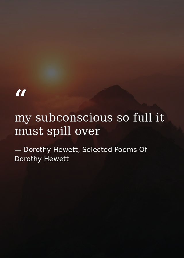 my subconscious so full it must spill over — Dorothy Hewett, Selected Poems Of Dorothy Hewett