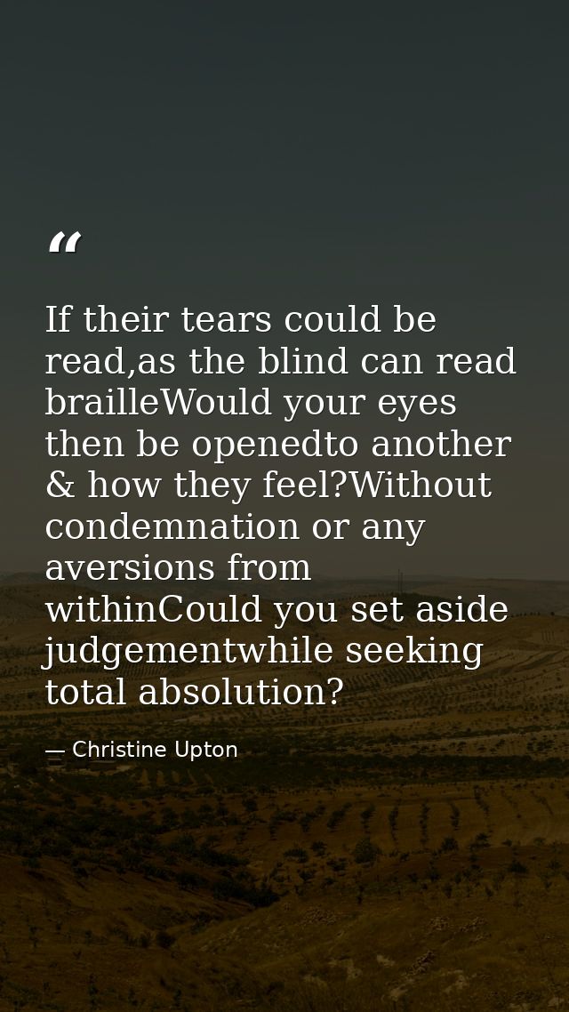If their tears could be read,as the blind can read brailleWould your eyes then be openedto another & how they feel?Witho — Christine Upton