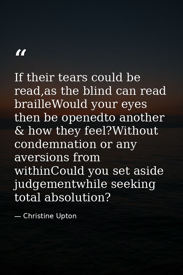 If their tears could be read,as the blind can read brailleWould your eyes then be openedto another & how they feel?Witho — Christine Upton