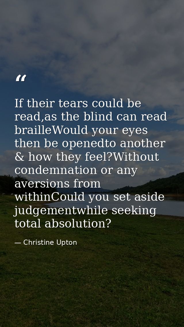 If their tears could be read,as the blind can read brailleWould your eyes then be openedto another & how they feel?Witho — Christine Upton