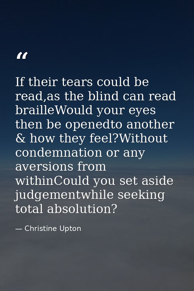 If their tears could be read,as the blind can read brailleWould your eyes then be openedto another & how they feel?Witho — Christine Upton