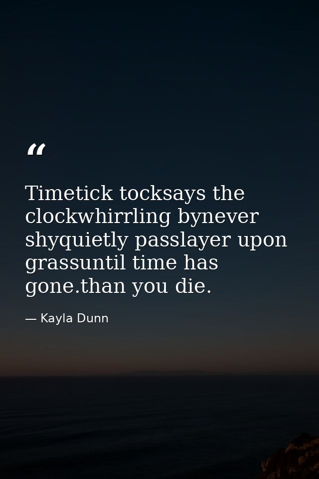 Timetick tocksays the clockwhirrling bynever shyquietly passlayer upon grassuntil time has gone.than you die. — Kayla Dunn