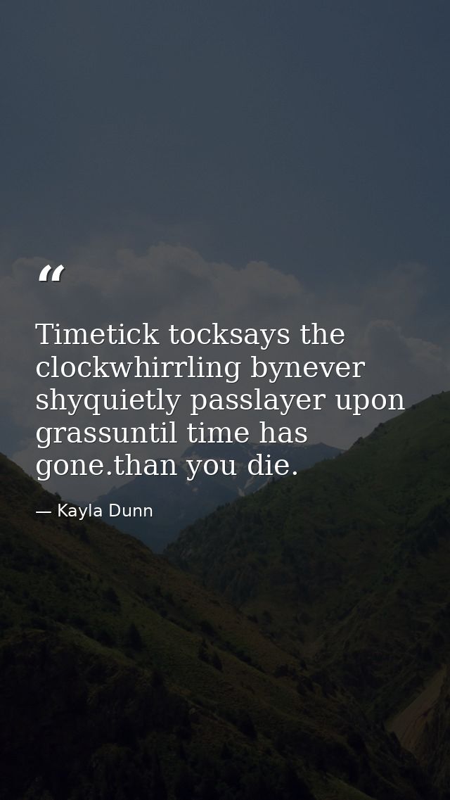 Timetick tocksays the clockwhirrling bynever shyquietly passlayer upon grassuntil time has gone.than you die. — Kayla Dunn