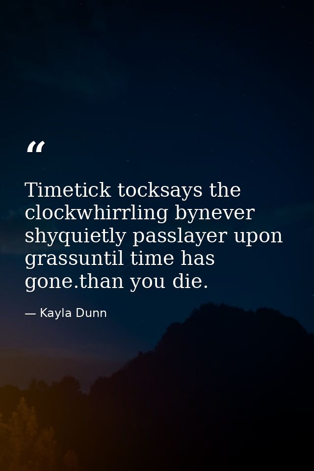 Timetick tocksays the clockwhirrling bynever shyquietly passlayer upon grassuntil time has gone.than you die. — Kayla Dunn