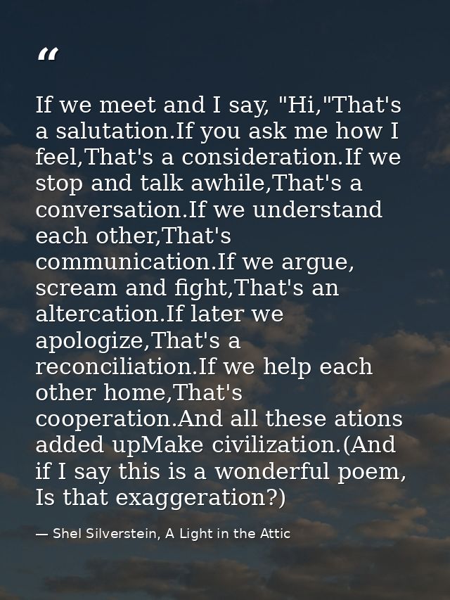If we meet and I say, "Hi,"That's a salutation.If you ask me how I feel,That's a consideration.If we stop and talk awhil — Shel Silverstein, A Light in the Attic