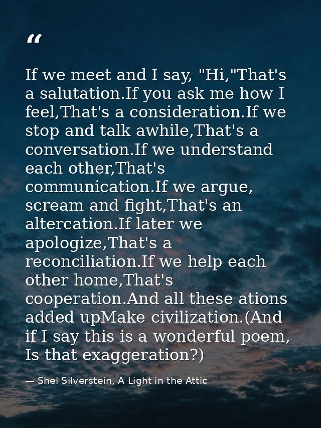 If we meet and I say, "Hi,"That's a salutation.If you ask me how I feel,That's a consideration.If we stop and talk awhil — Shel Silverstein, A Light in the Attic
