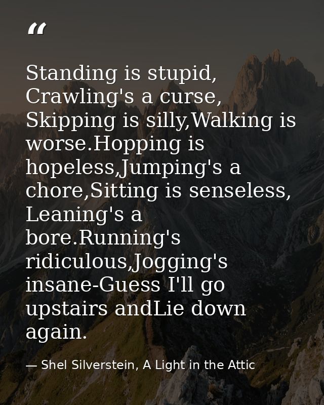 Standing is stupid, Crawling's a curse, Skipping is silly,Walking is worse.Hopping is hopeless,Jumping's a chore,Sitting — Shel Silverstein, A Light in the Attic
