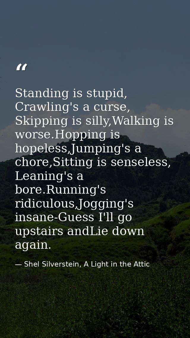 Standing is stupid, Crawling's a curse, Skipping is silly,Walking is worse.Hopping is hopeless,Jumping's a chore,Sitting — Shel Silverstein, A Light in the Attic
