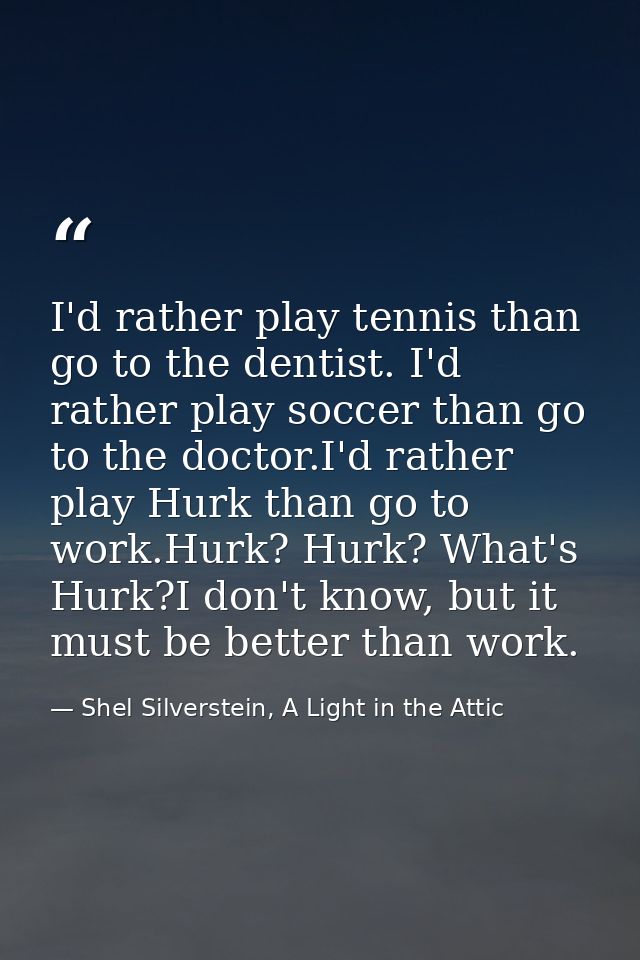 I'd rather play tennis than go to the dentist. I'd rather play soccer than go to the doctor.I'd rather play Hurk than go — Shel Silverstein, A Light in the Attic