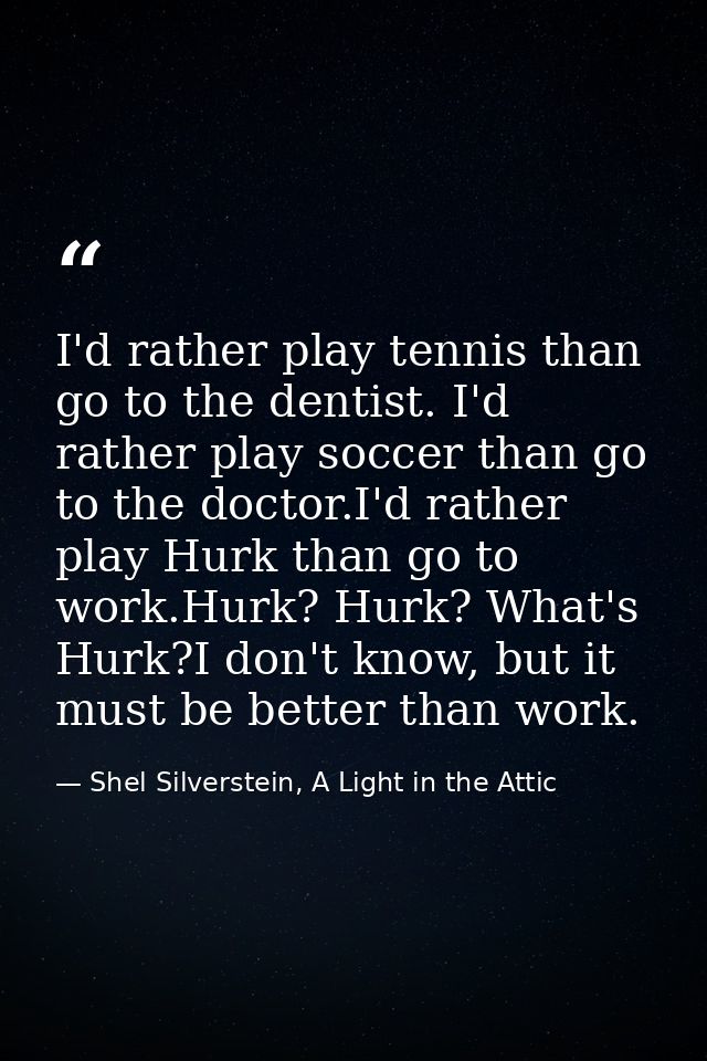 I'd rather play tennis than go to the dentist. I'd rather play soccer than go to the doctor.I'd rather play Hurk than go — Shel Silverstein, A Light in the Attic