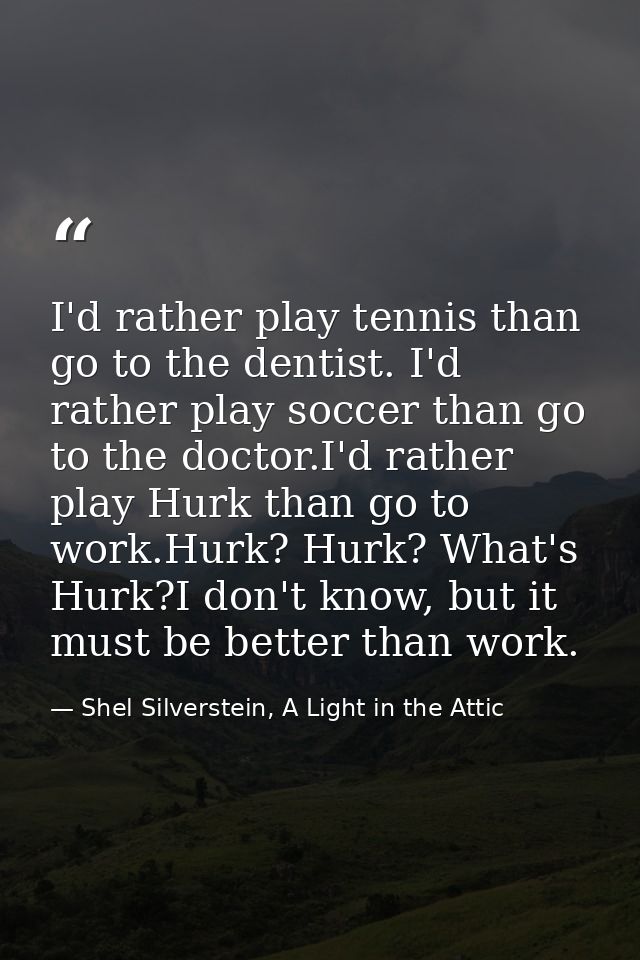 I'd rather play tennis than go to the dentist. I'd rather play soccer than go to the doctor.I'd rather play Hurk than go — Shel Silverstein, A Light in the Attic