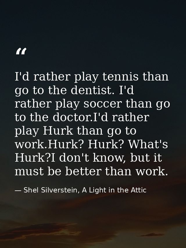 I'd rather play tennis than go to the dentist. I'd rather play soccer than go to the doctor.I'd rather play Hurk than go — Shel Silverstein, A Light in the Attic