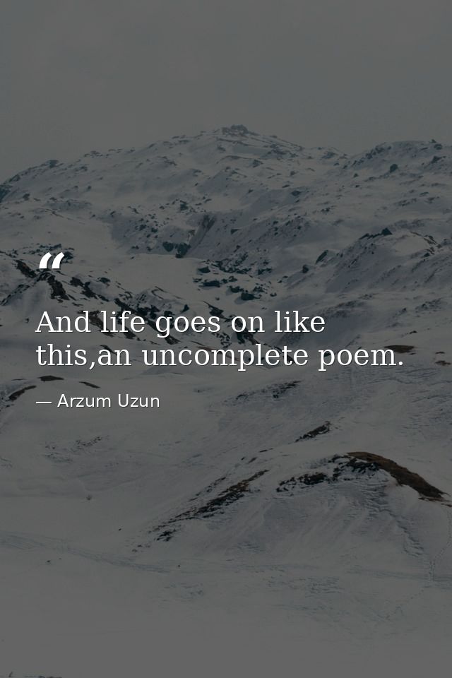 And life goes on like this,an uncomplete poem. — Arzum Uzun