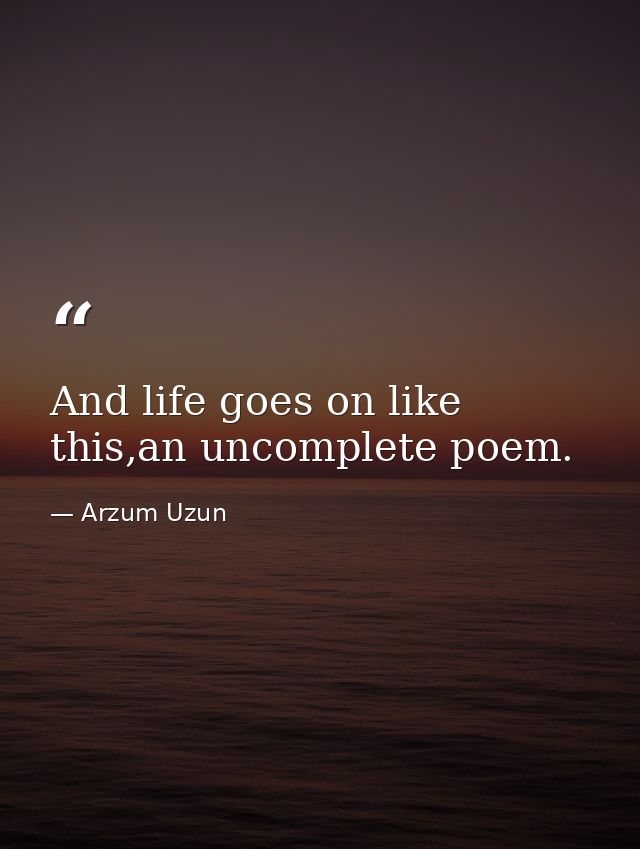 And life goes on like this,an uncomplete poem. — Arzum Uzun