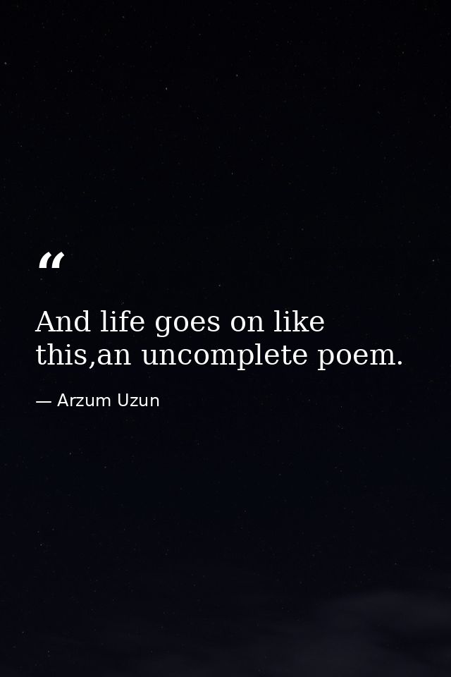 And life goes on like this,an uncomplete poem. — Arzum Uzun