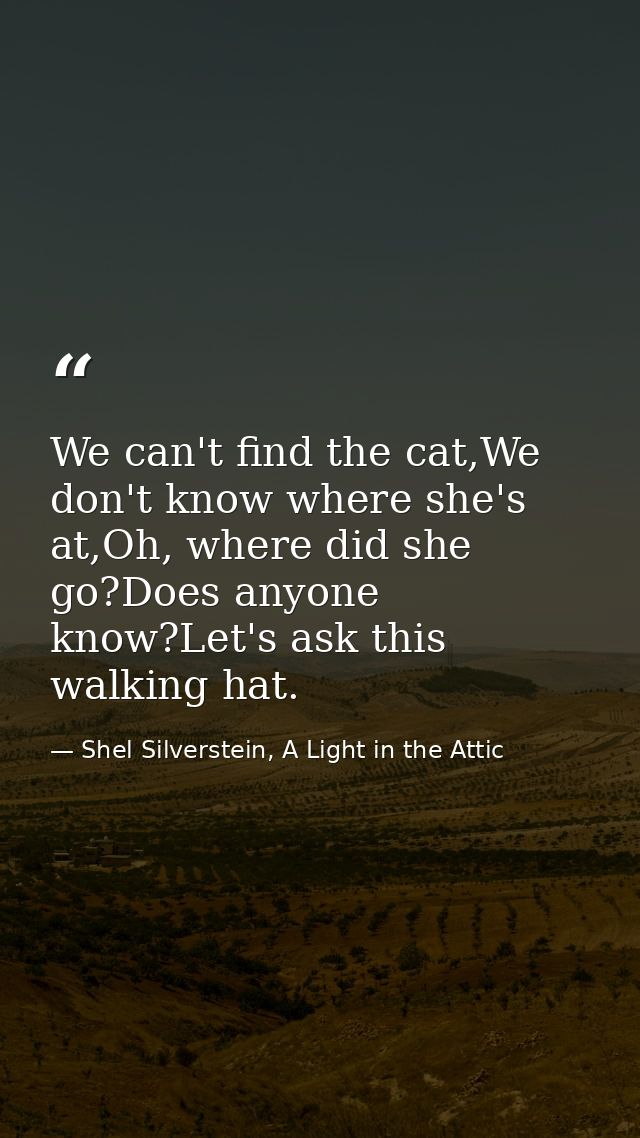 We can't find the cat,We don't know where she's at,Oh, where did she go?Does anyone know?Let's ask this walking hat. — Shel Silverstein, A Light in the Attic