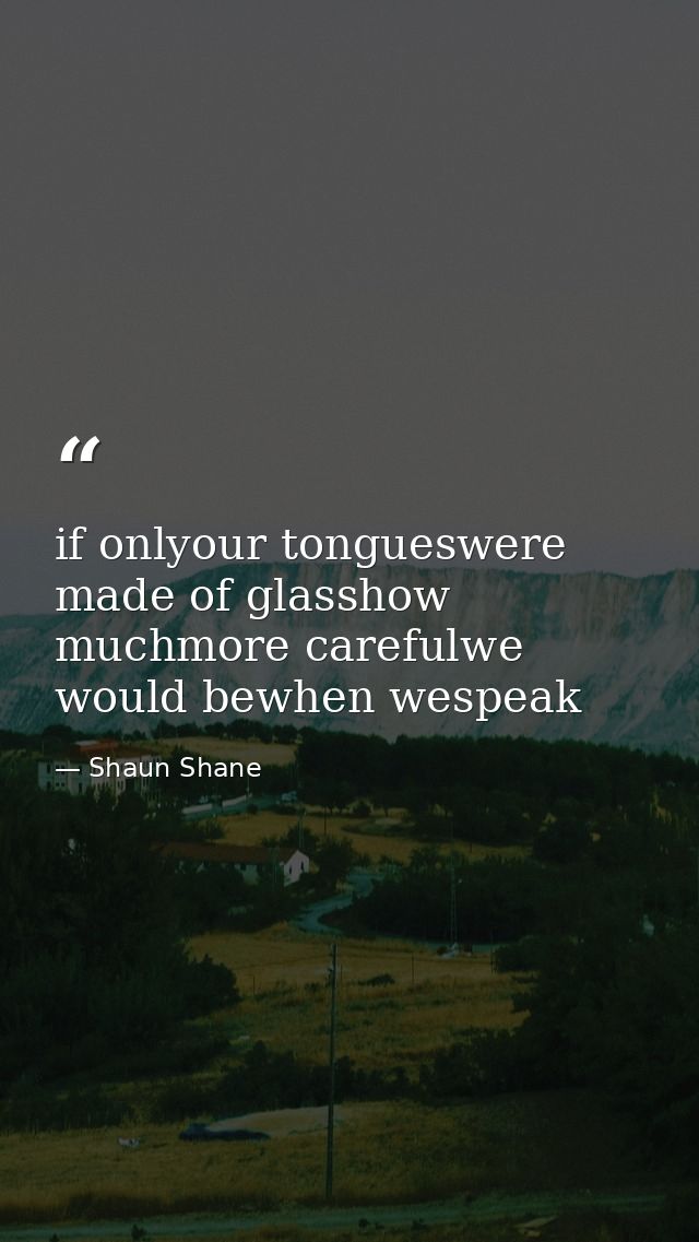 if onlyour tongueswere made of glasshow muchmore carefulwe would bewhen wespeak — Shaun Shane