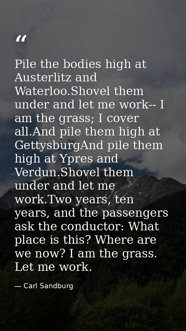 Pile the bodies high at Austerlitz and Waterloo.Shovel them under and let me work-- I am the grass; I cover all.And pile — Carl Sandburg