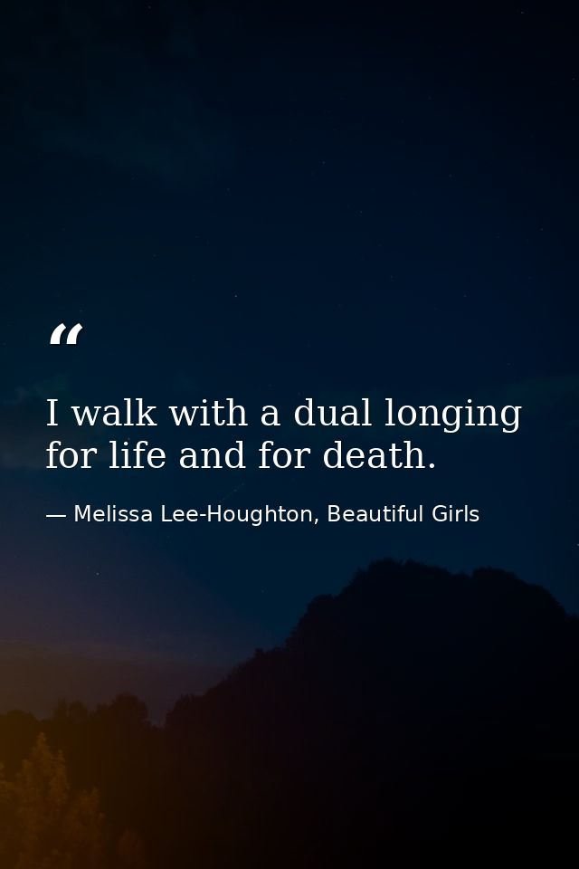 I walk with a dual longing for life and for death. — Melissa Lee-Houghton, Beautiful Girls