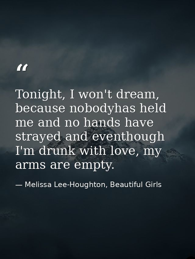 Tonight, I won't dream, because nobodyhas held me and no hands have strayed and eventhough I'm drunk with love, my arms  — Melissa Lee-Houghton, Beautiful Girls
