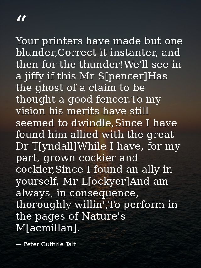 Your printers have made but one blunder,Correct it instanter, and then for the thunder!We'll see in a jiffy if this Mr S — Peter Guthrie Tait