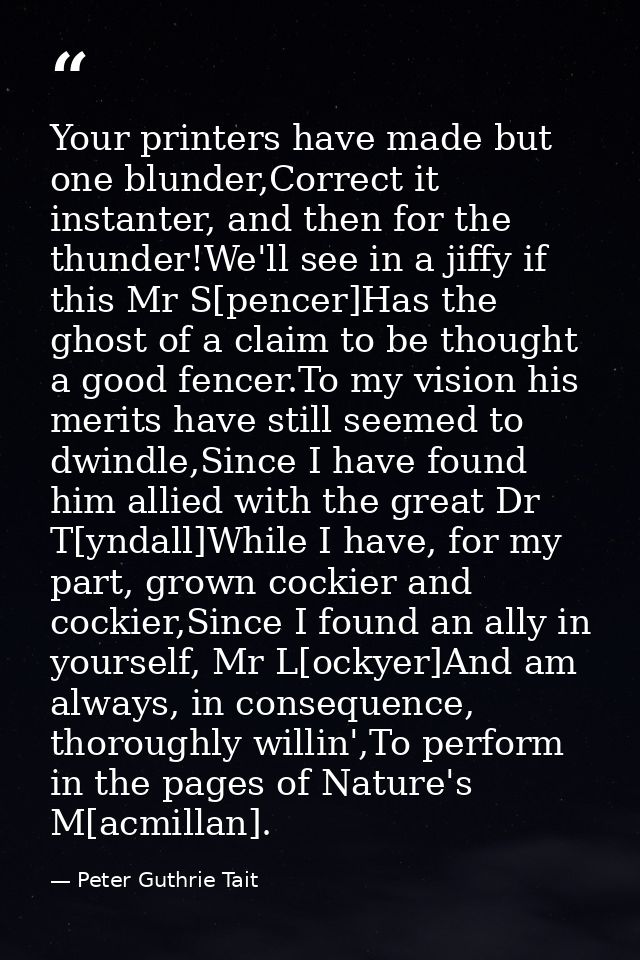 Your printers have made but one blunder,Correct it instanter, and then for the thunder!We'll see in a jiffy if this Mr S — Peter Guthrie Tait