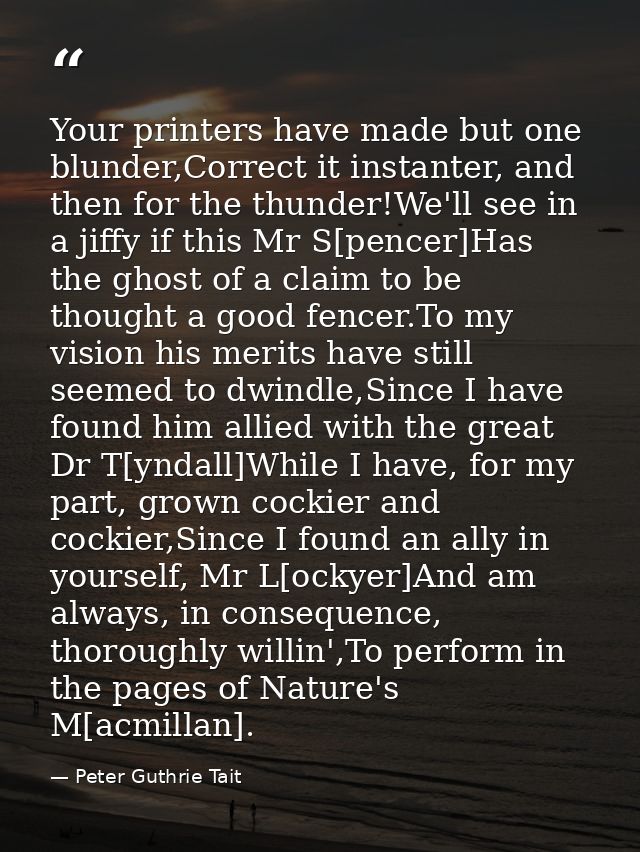 Your printers have made but one blunder,Correct it instanter, and then for the thunder!We'll see in a jiffy if this Mr S — Peter Guthrie Tait